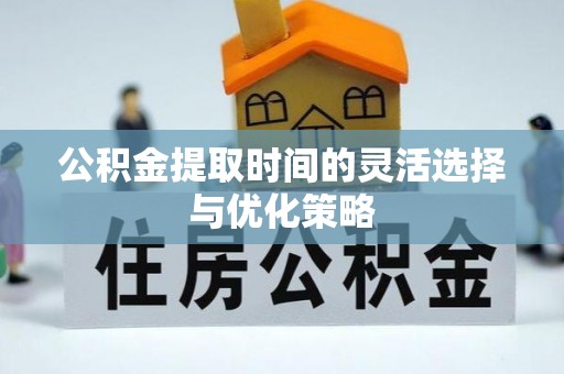 肃北公积金提取时间的灵活选择与优化策略