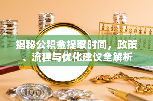 肃北揭秘公积金提取时间，政策、流程与优化建议全解析