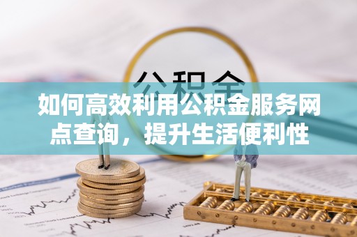 肃北如何高效利用公积金服务网点查询，提升生活便利性