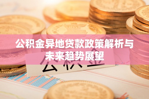 肃北公积金异地贷款政策解析与未来趋势展望