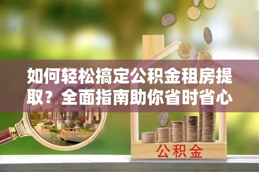 肃北如何轻松搞定公积金租房提取？全面指南助你省时省心