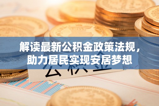 肃北解读最新公积金政策法规，助力居民实现安居梦想
