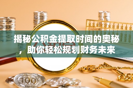 肃北揭秘公积金提取时间的奥秘，助你轻松规划财务未来