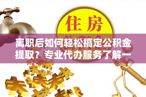 肃北离职后如何轻松搞定公积金提取？专业代办服务了解一下