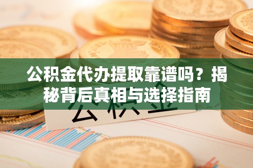 肃北公积金代办提取靠谱吗？揭秘背后真相与选择指南