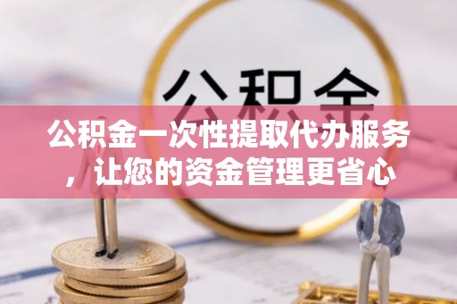 肃北公积金一次性提取代办服务，让您的资金管理更省心