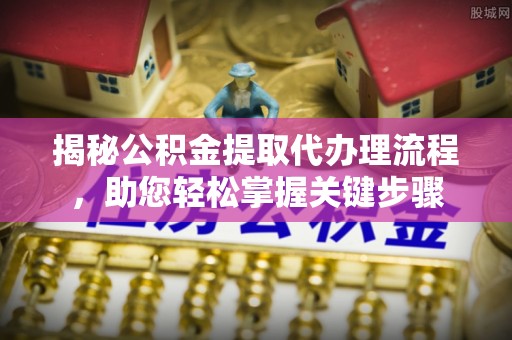 肃北揭秘公积金提取代办理流程，助您轻松掌握关键步骤