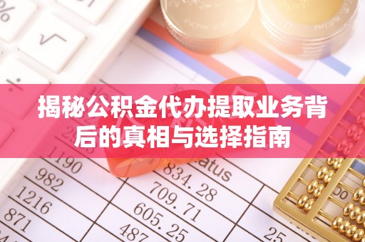 肃北揭秘公积金代办提取业务背后的真相与选择指南
