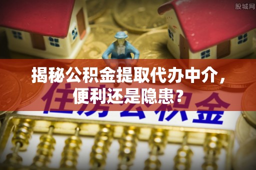 肃北揭秘公积金提取代办中介，便利还是隐患？
