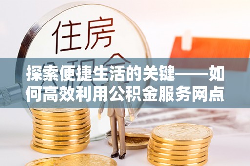肃北探索便捷生活的关键——如何高效利用公积金服务网点查询功能