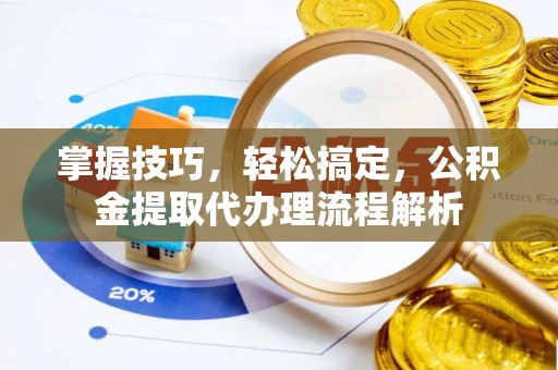 肃北掌握技巧，轻松搞定，公积金提取代办理流程解析
