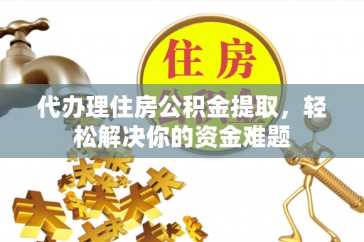 肃北代办理住房公积金提取，轻松解决你的资金难题