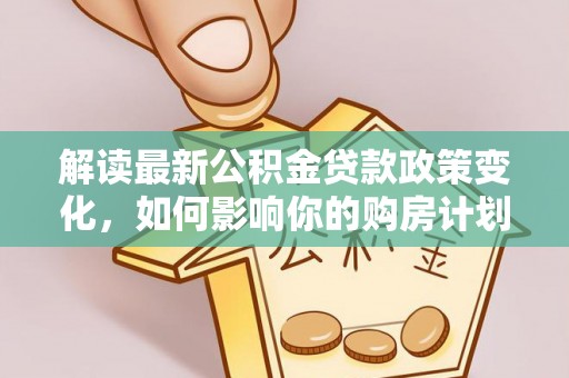肃北解读最新公积金贷款政策变化，如何影响你的购房计划？