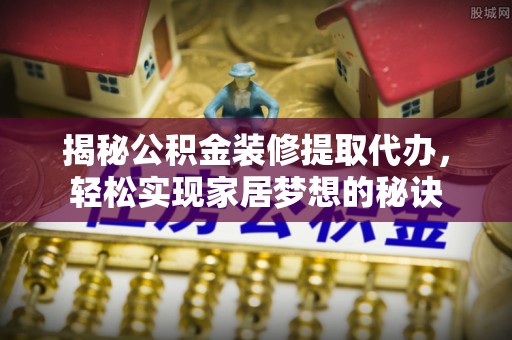 肃北揭秘公积金装修提取代办，轻松实现家居梦想的秘诀