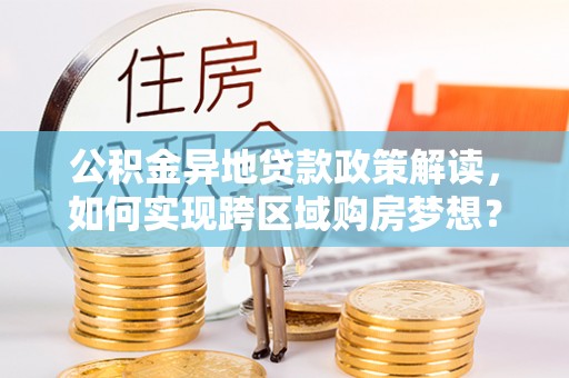肃北公积金异地贷款政策解读，如何实现跨区域购房梦想？