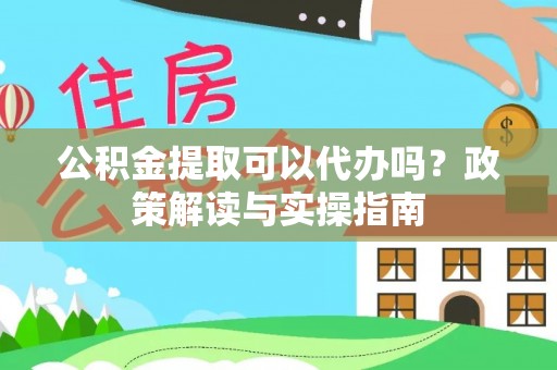 肃北公积金提取可以代办吗？政策解读与实操指南