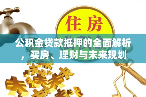 肃北公积金贷款抵押的全面解析，买房、理财与未来规划