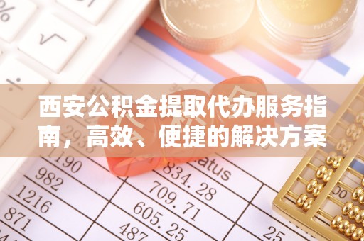 肃北西安公积金提取代办服务指南，高效、便捷的解决方案