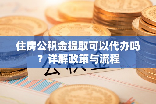 肃北住房公积金提取可以代办吗？详解政策与流程