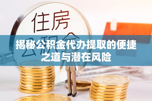肃北揭秘公积金代办提取的便捷之道与潜在风险