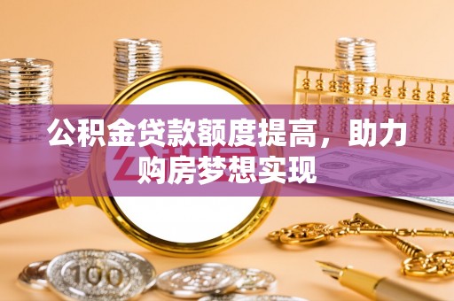 肃北公积金贷款额度提高，助力购房梦想实现