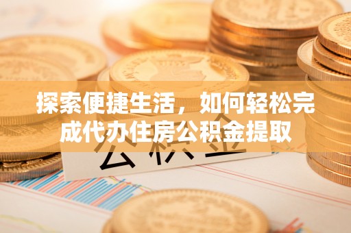 肃北探索便捷生活，如何轻松完成代办住房公积金提取