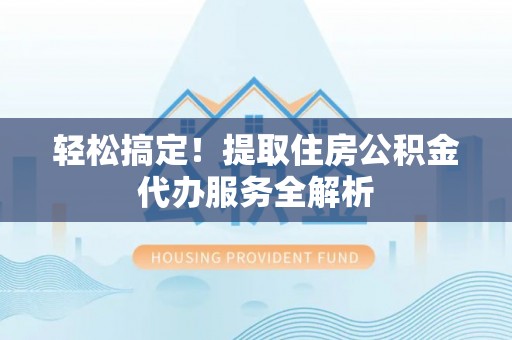 肃北轻松搞定！提取住房公积金代办服务全解析