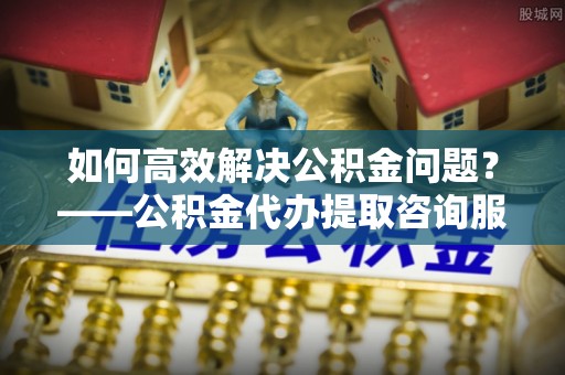 肃北如何高效解决公积金问题？——公积金代办提取咨询服务指南