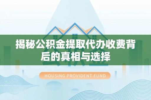 肃北揭秘公积金提取代办收费背后的真相与选择