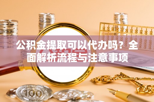 肃北公积金提取可以代办吗？全面解析流程与注意事项