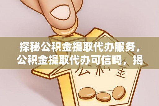 肃北探秘公积金提取代办服务，公积金提取代办可信吗，揭秘真相与选择指南