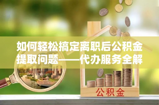肃北如何轻松搞定离职后公积金提取问题——代办服务全解析