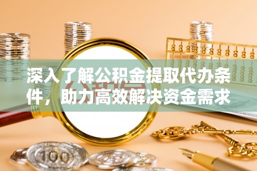 肃北深入了解公积金提取代办条件，助力高效解决资金需求
