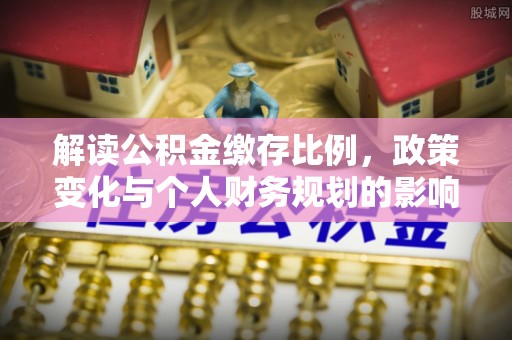 肃北解读公积金缴存比例，政策变化与个人财务规划的影响
