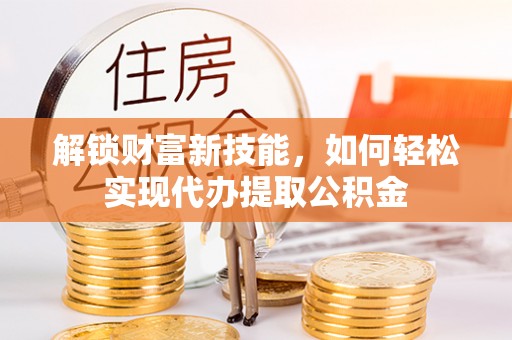 肃北解锁财富新技能，如何轻松实现代办提取公积金