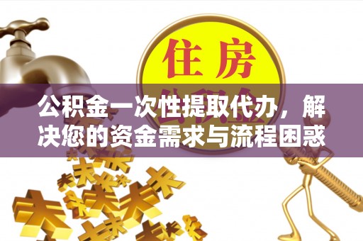 肃北公积金一次性提取代办，解决您的资金需求与流程困惑