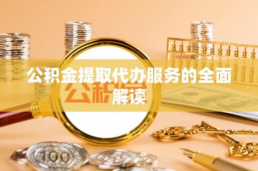 肃北公积金提取代办服务的全面解读